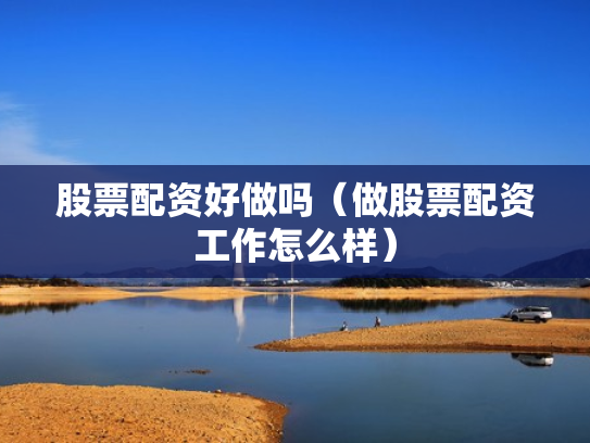 股票配资好做吗（做股票配资工作怎么样）