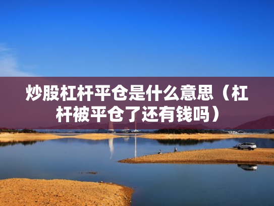 炒股杠杆平仓是什么意思（杠杆被平仓了还有钱吗）