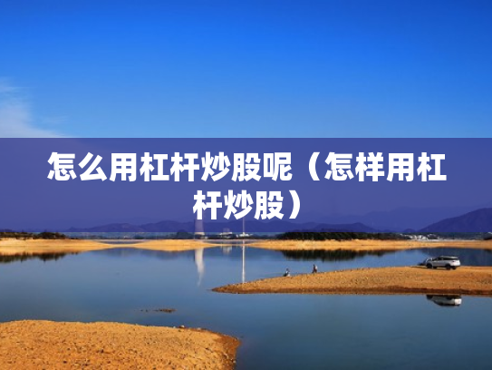 怎么用杠杆炒股呢（怎样用杠杆炒股）