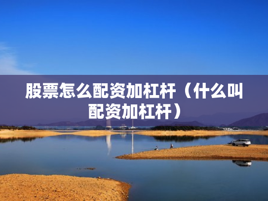 股票怎么配资加杠杆（什么叫配资加杠杆）
