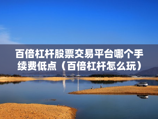 百倍杠杆股票交易平台哪个手续费低点（百倍杠杆怎么玩）
