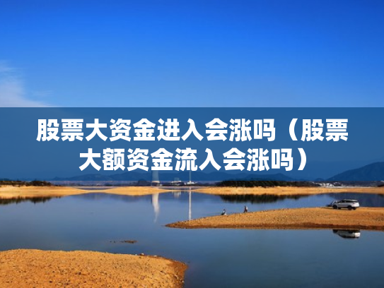 股票大资金进入会涨吗（股票大额资金流入会涨吗）