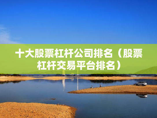 十大股票杠杆公司排名（股票杠杆交易平台排名）