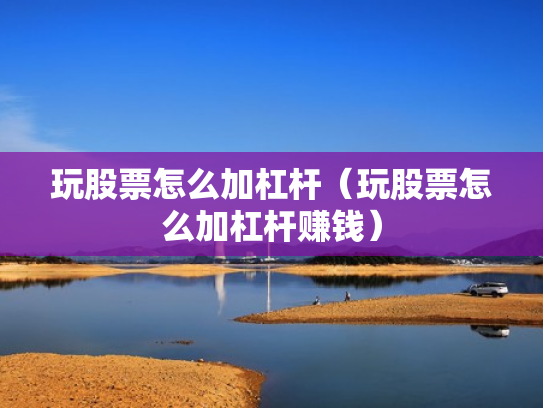 玩股票怎么加杠杆（玩股票怎么加杠杆赚钱）