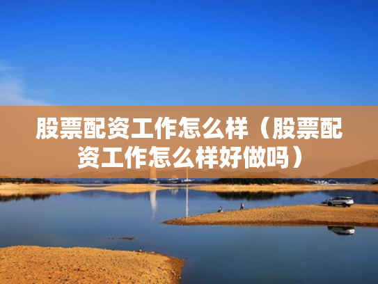股票配资工作怎么样（股票配资工作怎么样好做吗）