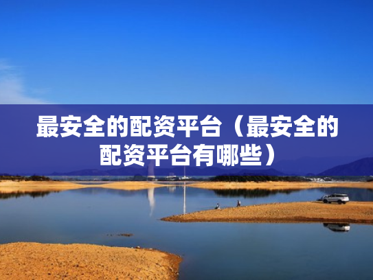 最安全的配资平台（最安全的配资平台有哪些）