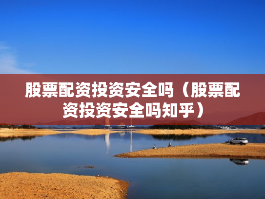 股票配资投资安全吗（股票配资投资安全吗知乎）
