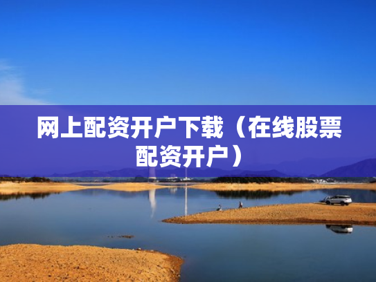 网上配资开户下载（在线股票配资开户）