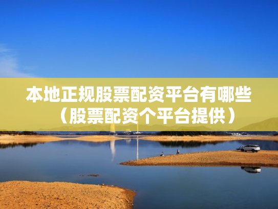 本地正规股票配资平台有哪些（股票配资个平台提供）