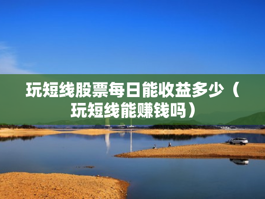 玩短线股票每日能收益多少（玩短线能赚钱吗）