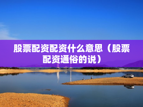 股票配资配资什么意思（股票配资通俗的说）