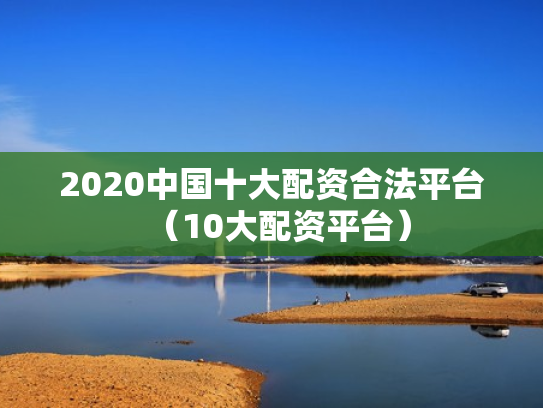 2020中国十大配资合法平台（10大配资平台）