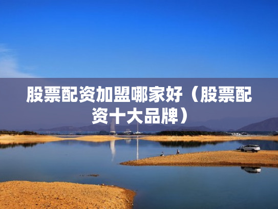 股票配资加盟哪家好（股票配资十大品牌）