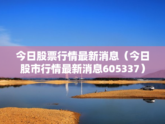 今日股票行情最新消息（今日股市行情最新消息605337）