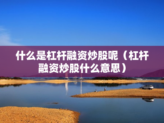 什么是杠杆融资炒股呢（杠杆融资炒股什么意思）