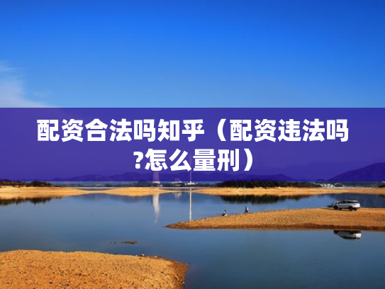 配资合法吗知乎（配资违法吗?怎么量刑）
