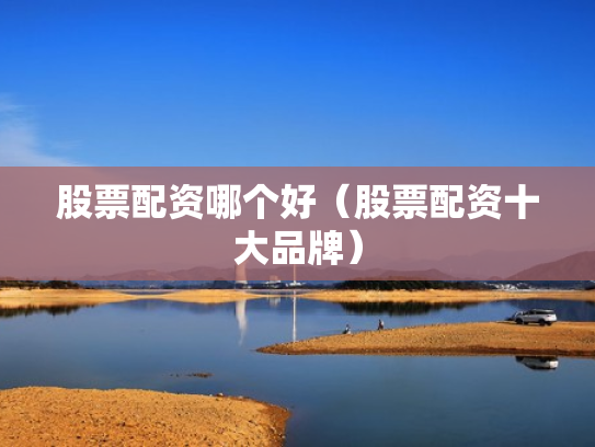 股票配资哪个好（股票配资十大品牌）