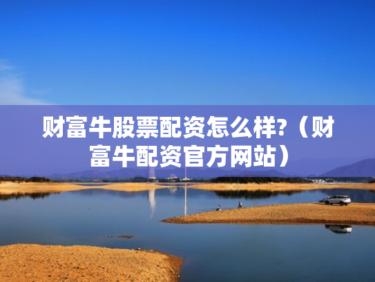 财富牛股票配资怎么样?（财富牛配资官方网站）