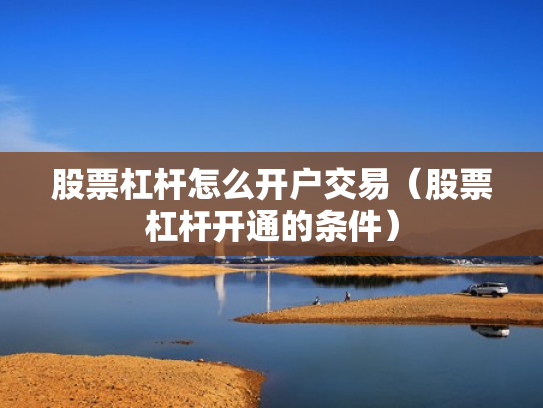 股票杠杆怎么开户交易（股票杠杆开通的条件）