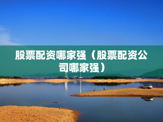 股票配资哪家强（股票配资公司哪家强）