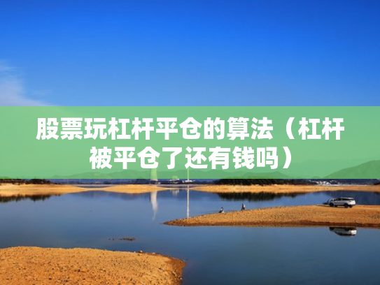 股票玩杠杆平仓的算法（杠杆被平仓了还有钱吗）