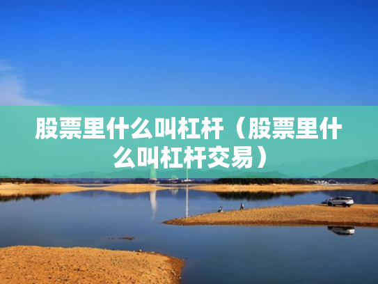 股票里什么叫杠杆（股票里什么叫杠杆交易）