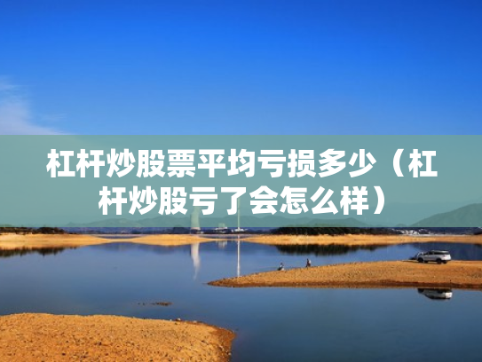 杠杆炒股票平均亏损多少（杠杆炒股亏了会怎么样）
