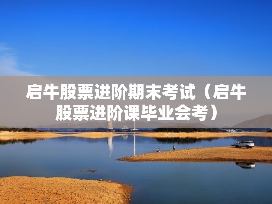启牛股票进阶期末考试（启牛股票进阶课毕业会考）
