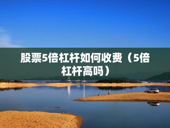 股票5倍杠杆如何收费（5倍杠杆高吗）