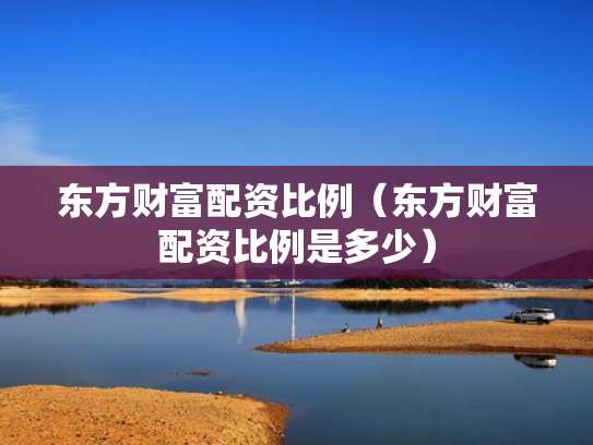 东方财富配资比例（东方财富配资比例是多少）