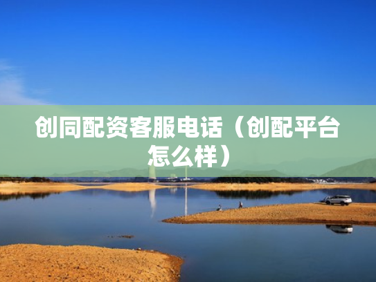 创同配资客服电话（创配平台怎么样）