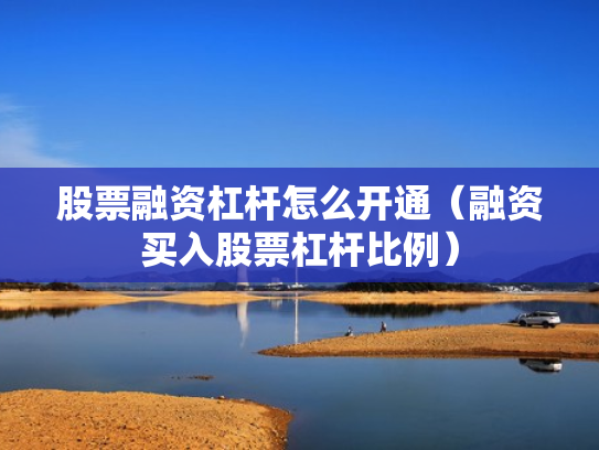 股票融资杠杆怎么开通（融资买入股票杠杆比例）