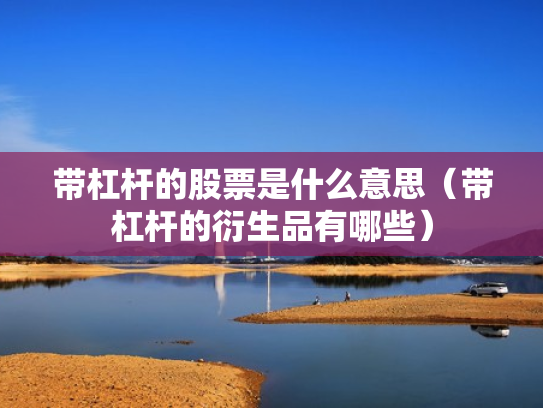 带杠杆的股票是什么意思（带杠杆的衍生品有哪些）