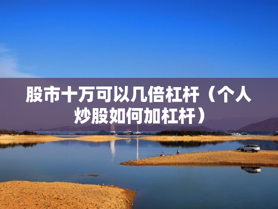股市十万可以几倍杠杆（个人炒股如何加杠杆）