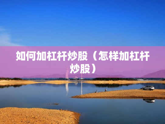 如何加杠杆炒股（怎样加杠杆炒股）