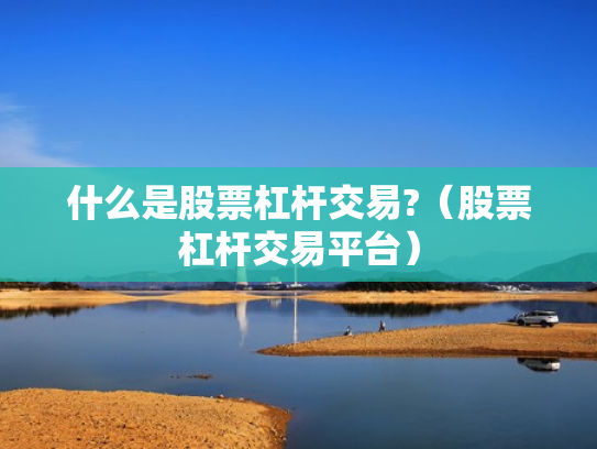 什么是股票杠杆交易?（股票杠杆交易平台）