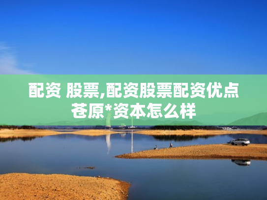 配资 股票,配资股票配资优点苍原*资本怎么样