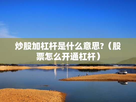 炒股加杠杆是什么意思?（股票怎么开通杠杆）