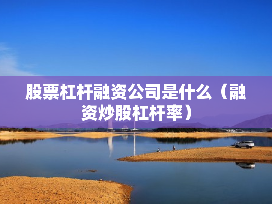 股票杠杆融资公司是什么（融资炒股杠杆率）