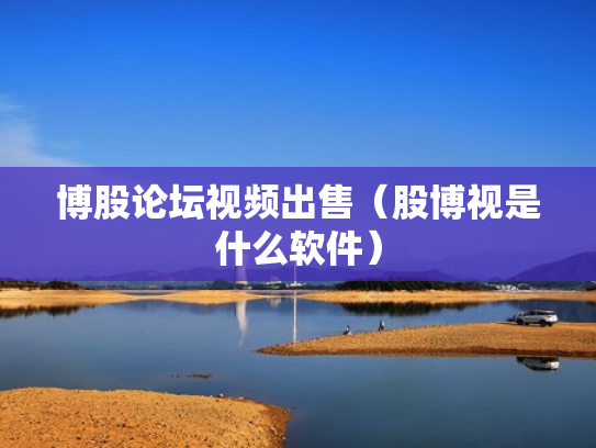 博股论坛视频出售（股博视是什么软件）