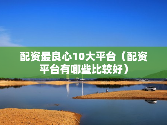 配资最良心10大平台（配资平台有哪些比较好）
