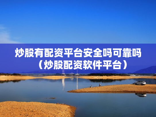炒股有配资平台安全吗可靠吗（炒股配资软件平台）
