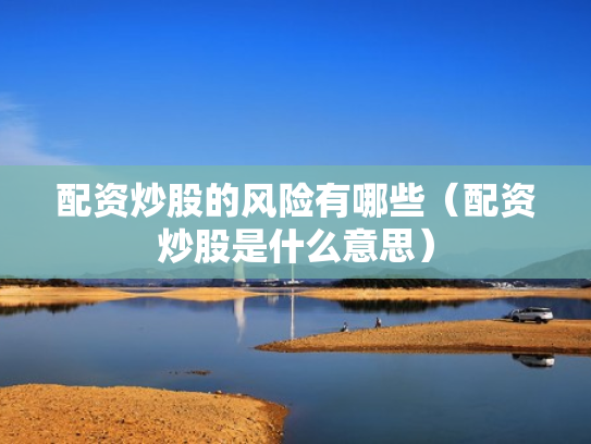 配资炒股的风险有哪些（配资炒股是什么意思）