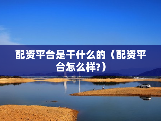 配资平台是干什么的（配资平台怎么样?）