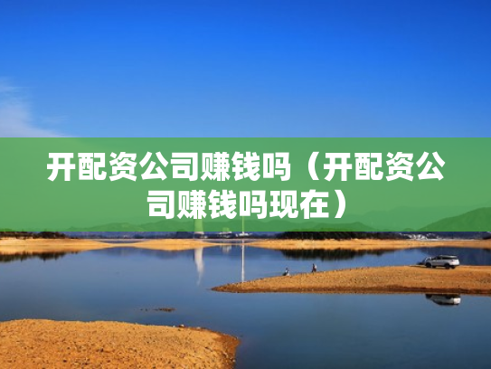 开配资公司赚钱吗（开配资公司赚钱吗现在）
