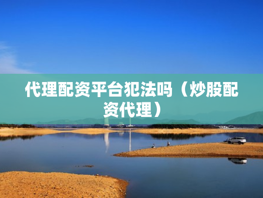 代理配资平台犯法吗（炒股配资代理）