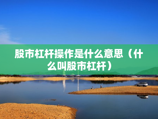 股市杠杆操作是什么意思（什么叫股市杠杆）