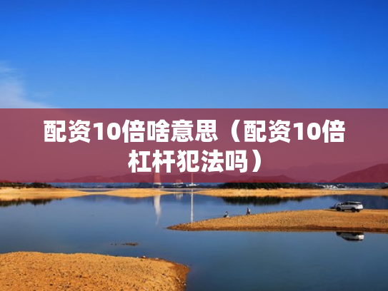配资10倍啥意思（配资10倍杠杆犯法吗）