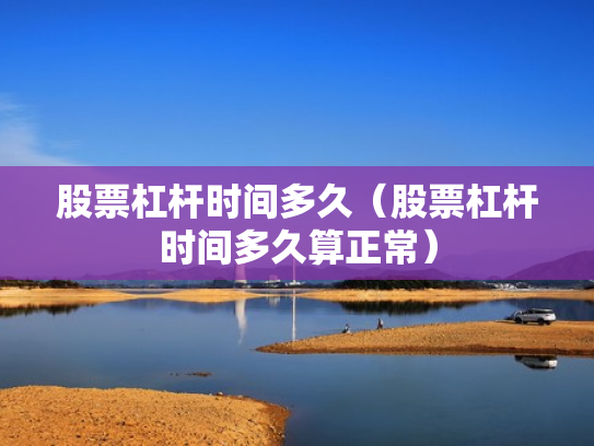 股票杠杆时间多久（股票杠杆时间多久算正常）