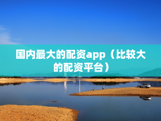 国内最大的配资app（比较大的配资平台）
